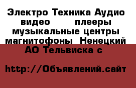 Электро-Техника Аудио-видео - MP3-плееры,музыкальные центры,магнитофоны. Ненецкий АО,Тельвиска с.